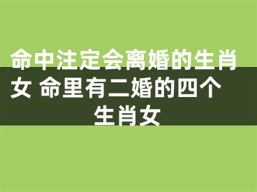 命中注定会离婚的生肖女 命里有二婚的四个生肖女