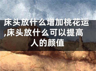 床头放什么增加桃花运,床头放什么可以提高人的颜值