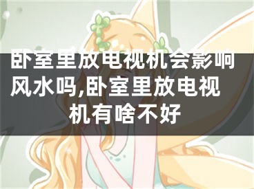 卧室里放电视机会影响风水吗,卧室里放电视机有啥不好