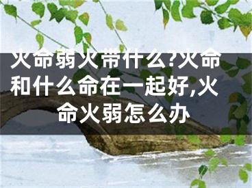 火命弱火带什么?火命和什么命在一起好,火命火弱怎么办