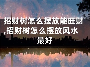 招财树怎么摆放能旺财,招财树怎么摆放风水最好