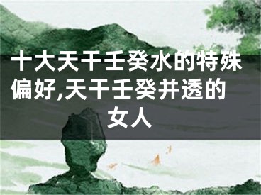 十大天干壬癸水的特殊偏好,天干壬癸并透的女人