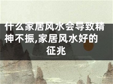 什么家居风水会导致精神不振,家居风水好的征兆