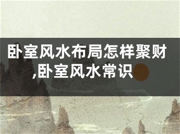 卧室风水布局怎样聚财,卧室风水常识