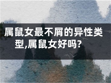 属鼠女最不屑的异性类型,属鼠女好吗?