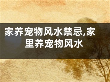 家养宠物风水禁忌,家里养宠物风水