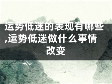 运势低迷的表现有哪些,运势低迷做什么事情改变
