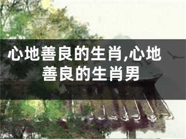 心地善良的生肖,心地善良的生肖男