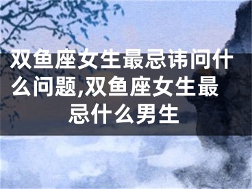 双鱼座女生最忌讳问什么问题,双鱼座女生最忌什么男生