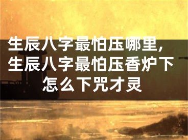 生辰八字最怕压哪里,生辰八字最怕压香炉下怎么下咒才灵