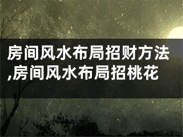 房间风水布局招财方法,房间风水布局招桃花