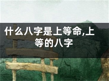 什么八字是上等命,上等的八字
