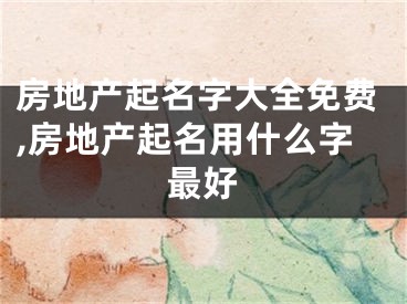 房地产起名字大全免费,房地产起名用什么字最好