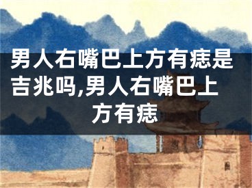 男人右嘴巴上方有痣是吉兆吗,男人右嘴巴上方有痣