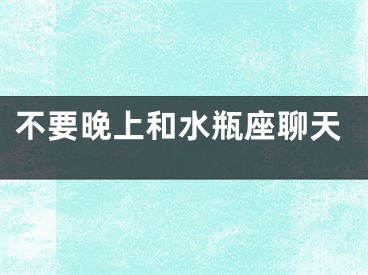 不要晚上和水瓶座聊天