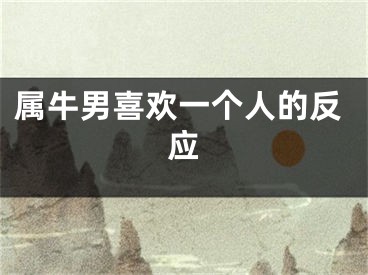 属牛男喜欢一个人的反应