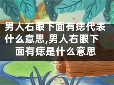 男人右眼下面有痣代表什么意思,男人右眼下面有痣是什么意思