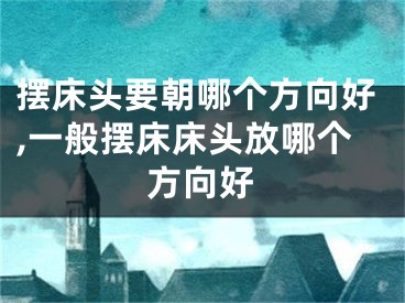 摆床头要朝哪个方向好,一般摆床床头放哪个方向好