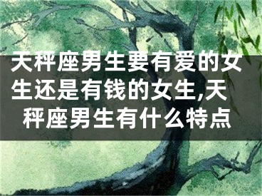 天秤座男生要有爱的女生还是有钱的女生,天秤座男生有什么特点