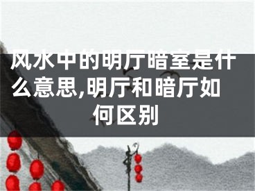 风水中的明厅暗室是什么意思,明厅和暗厅如何区别