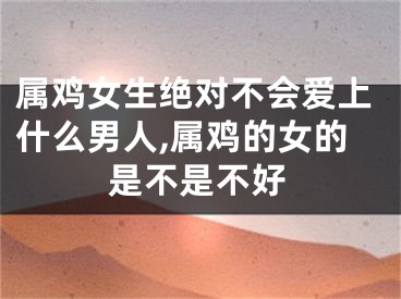 属鸡女生绝对不会爱上什么男人,属鸡的女的是不是不好