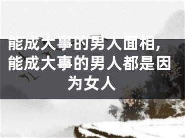 能成大事的男人面相,能成大事的男人都是因为女人