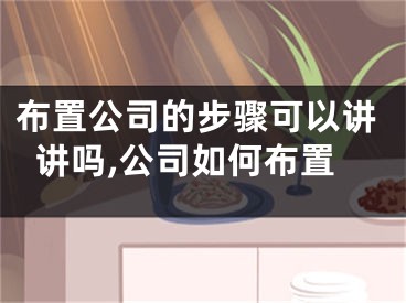 布置公司的步骤可以讲讲吗,公司如何布置