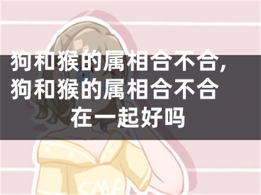 狗和猴的属相合不合,狗和猴的属相合不合 在一起好吗