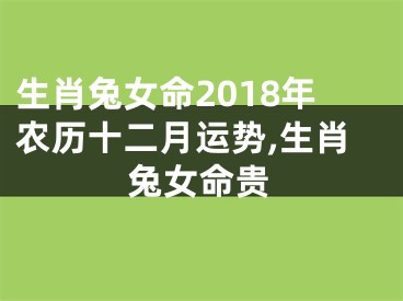 生肖兔女命2018年农历十二月运势,生肖兔女命贵