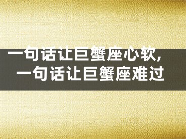一句话让巨蟹座心软,一句话让巨蟹座难过