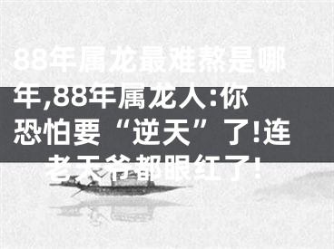 88年属龙最难熬是哪年,88年属龙人:你恐怕要“逆天”了!连老天爷都眼红了!