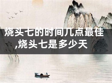 烧头七的时间几点最佳,烧头七是多少天