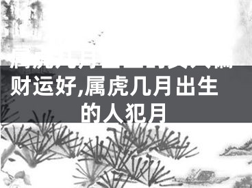 属虎几月出生的女人偏财运好,属虎几月出生的人犯月