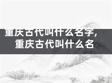 重庆古代叫什么名字,重庆古代叫什么名