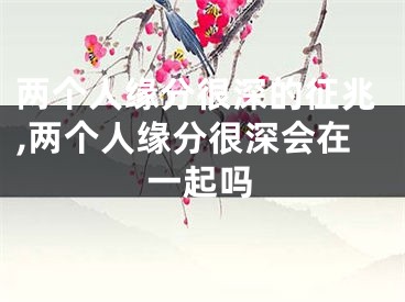 两个人缘分很深的征兆,两个人缘分很深会在一起吗