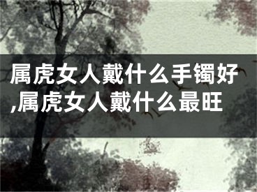 属虎女人戴什么手镯好,属虎女人戴什么最旺