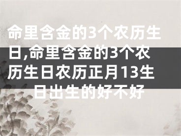 命里含金的3个农历生日,命里含金的3个农历生日农历正月13生日出生的好不好