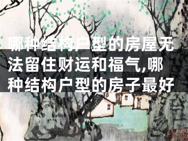 哪种结构户型的房屋无法留住财运和福气,哪种结构户型的房子最好