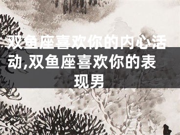 双鱼座喜欢你的内心活动,双鱼座喜欢你的表现男