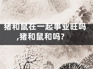 猪和鼠在一起事业旺吗,猪和鼠和吗?