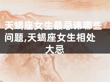 天蝎座女生最忌讳哪些问题,天蝎座女生相处大忌
