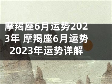 摩羯座6月运势2023年 摩羯座6月运势2023年运势详解