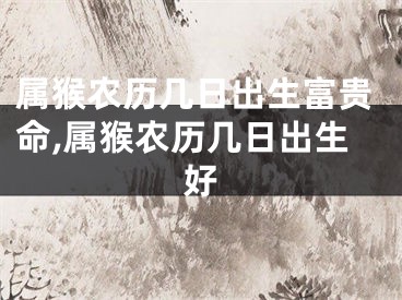 属猴农历几日出生富贵命,属猴农历几日出生好