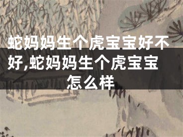 蛇妈妈生个虎宝宝好不好,蛇妈妈生个虎宝宝怎么样