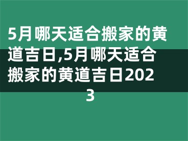 5月哪天适合搬家的黄道吉日,5月哪天适合搬家的黄道吉日2023