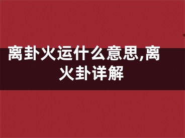 离卦火运什么意思,离火卦详解