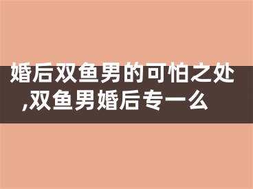 婚后双鱼男的可怕之处,双鱼男婚后专一么