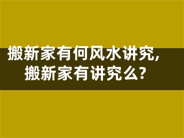 搬新家有何风水讲究,搬新家有讲究么?