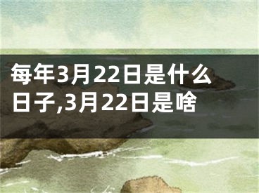 每年3月22日是什么日子,3月22日是啥
