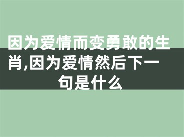 因为爱情而变勇敢的生肖,因为爱情然后下一句是什么